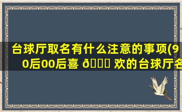 台球厅取名有什么注意的事项(90后00后喜 🐅 欢的台球厅名字)